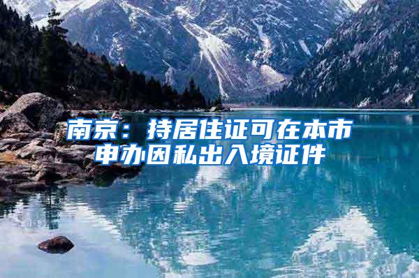 南京：持居住证可在本市申办因私出入境证件