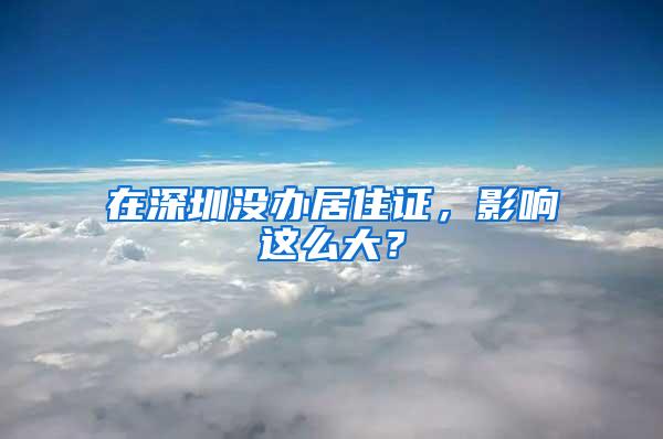 在深圳没办居住证，影响这么大？