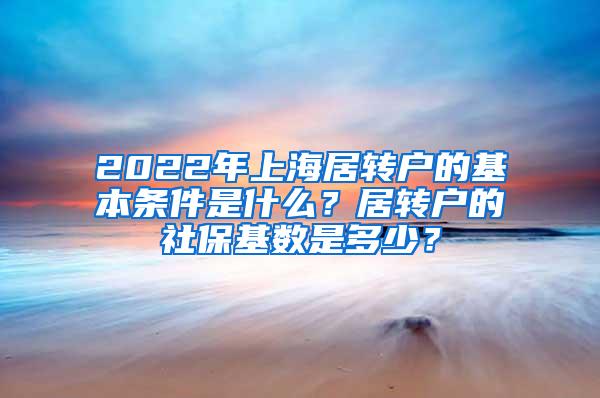 2022年上海居转户的基本条件是什么？居转户的社保基数是多少？