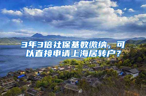 3年3倍社保基数缴纳，可以直接申请上海居转户？