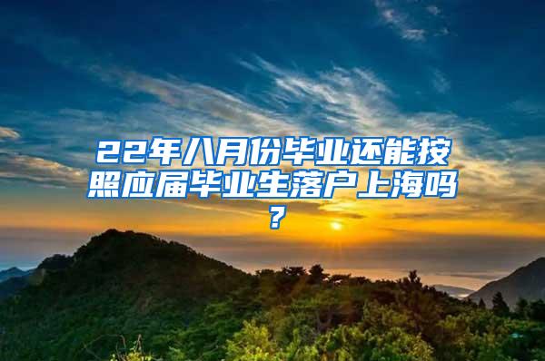 22年八月份毕业还能按照应届毕业生落户上海吗？