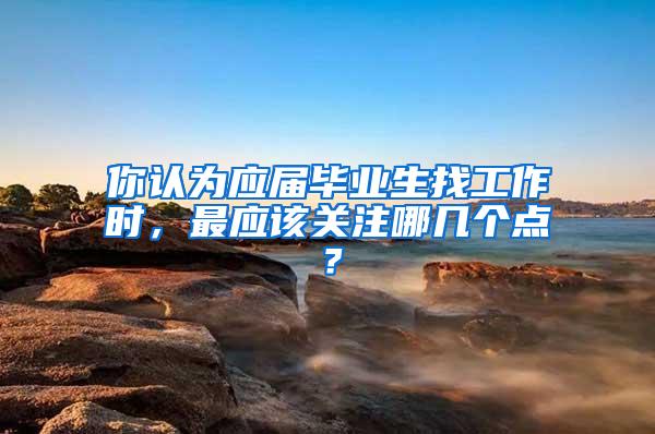 你认为应届毕业生找工作时，最应该关注哪几个点？