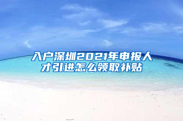 入户深圳2021年申报人才引进怎么领取补贴