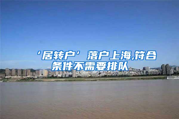 ‘居转户’落户上海,符合条件不需要排队