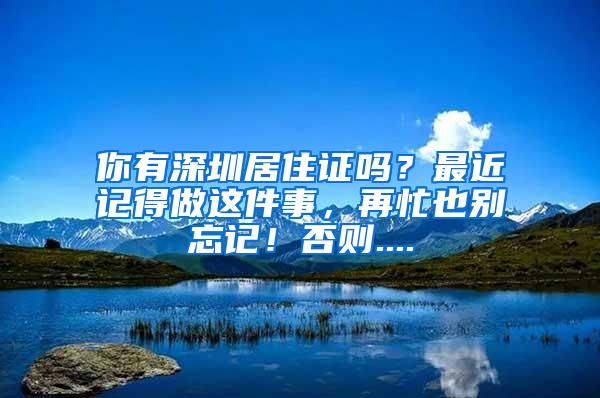 你有深圳居住证吗？最近记得做这件事，再忙也别忘记！否则....