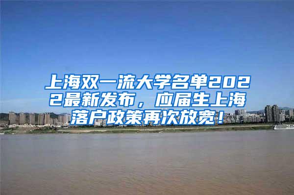 上海双一流大学名单2022最新发布，应届生上海落户政策再次放宽！