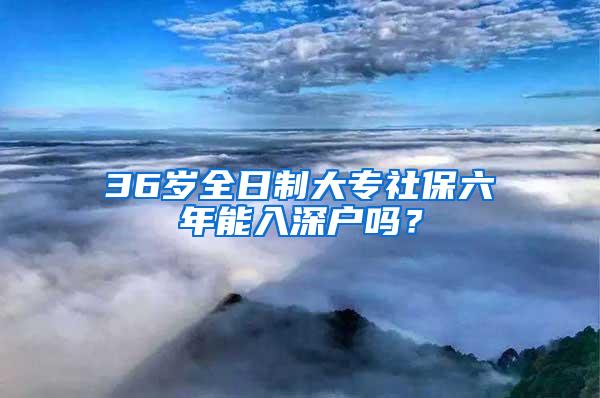 36岁全日制大专社保六年能入深户吗？