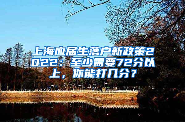 上海应届生落户新政策2022：至少需要72分以上，你能打几分？