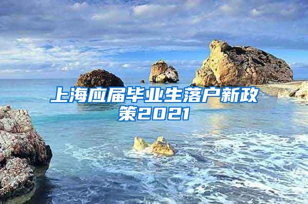 上海应届毕业生落户新政策2021