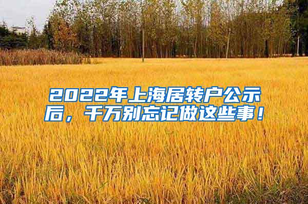 2022年上海居转户公示后，千万别忘记做这些事！