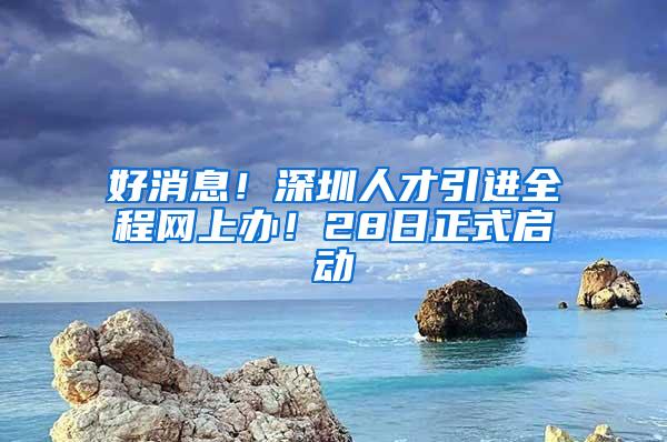 好消息！深圳人才引进全程网上办！28日正式启动