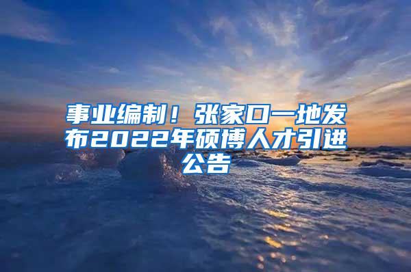 事业编制！张家口一地发布2022年硕博人才引进公告