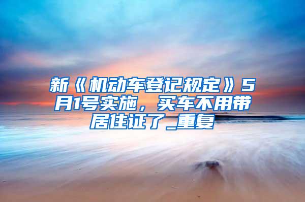 新《机动车登记规定》5月1号实施，买车不用带居住证了_重复