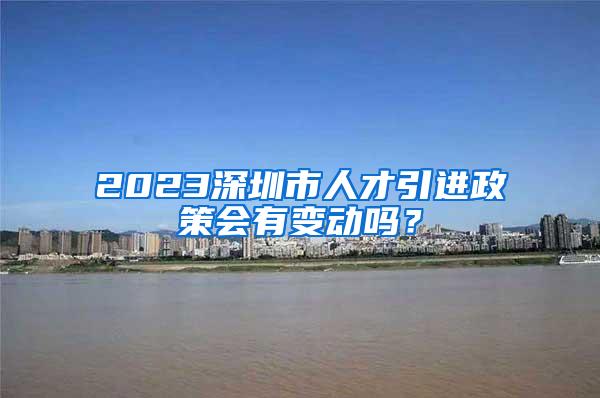 2023深圳市人才引进政策会有变动吗？