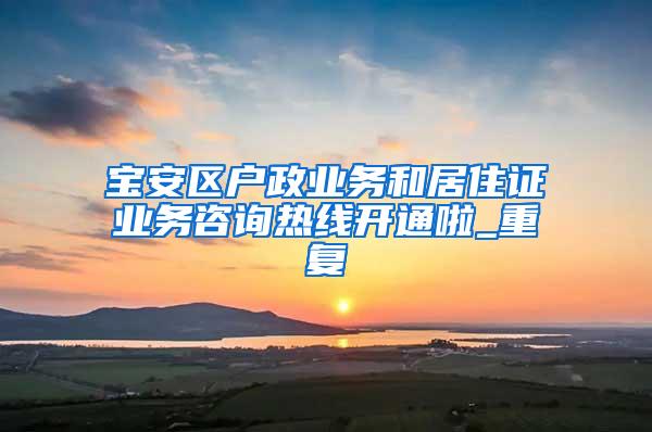 宝安区户政业务和居住证业务咨询热线开通啦_重复