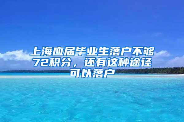 上海应届毕业生落户不够72积分，还有这种途径可以落户