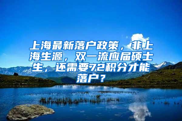 上海最新落户政策，非上海生源，双一流应届硕士生，还需要72积分才能落户？