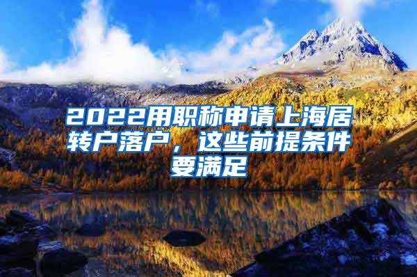 2022用职称申请上海居转户落户，这些前提条件要满足