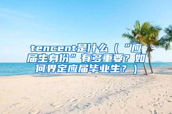 tencent是什么（“应届生身份”有多重要？如何界定应届毕业生？）