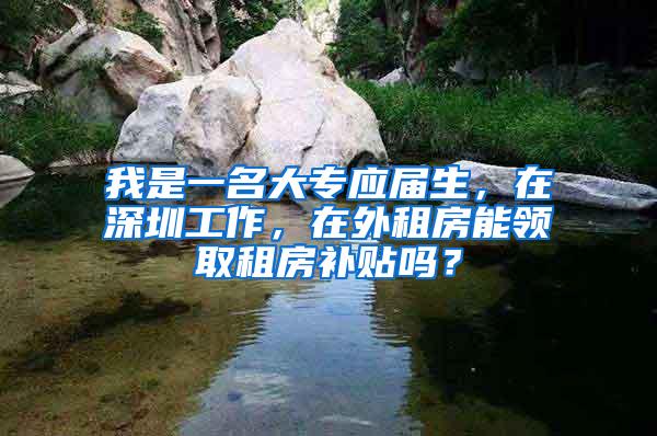 我是一名大专应届生，在深圳工作，在外租房能领取租房补贴吗？