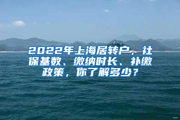2022年上海居转户，社保基数、缴纳时长、补缴政策，你了解多少？