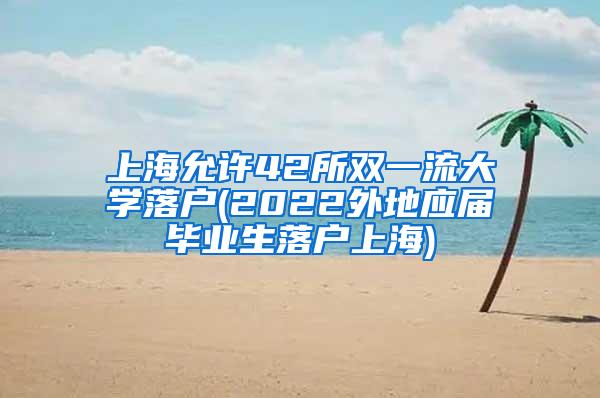 上海允许42所双一流大学落户(2022外地应届毕业生落户上海)