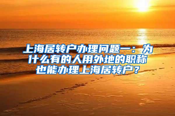 上海居转户办理问题一：为什么有的人用外地的职称也能办理上海居转户？