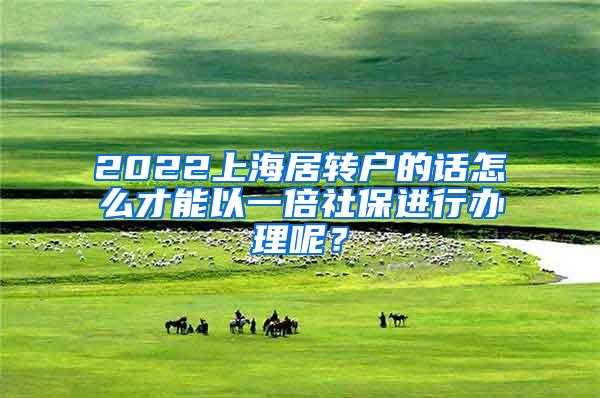 2022上海居转户的话怎么才能以一倍社保进行办理呢？