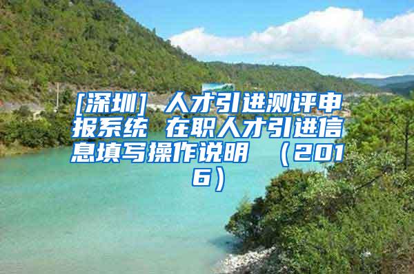 [深圳] 人才引进测评申报系统 在职人才引进信息填写操作说明 （2016）