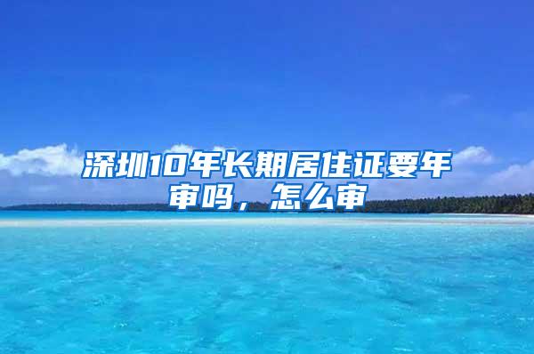 深圳10年长期居住证要年审吗，怎么审