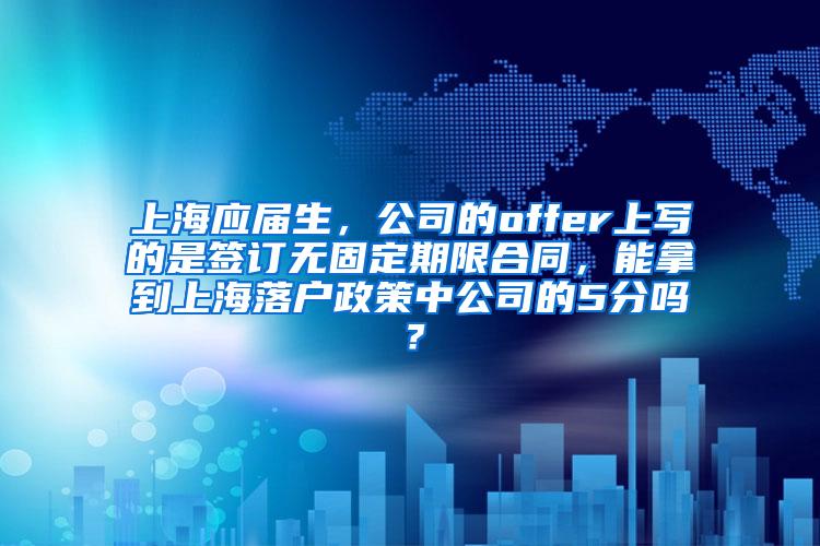 上海应届生，公司的offer上写的是签订无固定期限合同，能拿到上海落户政策中公司的5分吗？