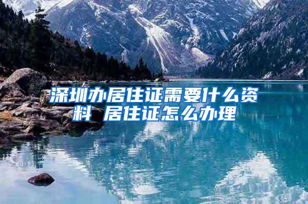 深圳办居住证需要什么资料 居住证怎么办理