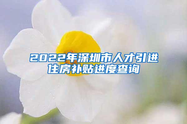 2022年深圳市人才引进住房补贴进度查询