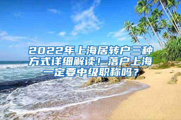 2022年上海居转户三种方式详细解读！落户上海一定要中级职称吗？