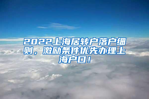 2022上海居转户落户细则，激励条件优先办理上海户口！