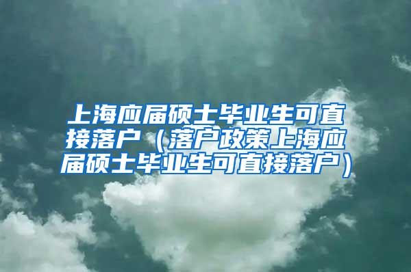 上海应届硕士毕业生可直接落户（落户政策上海应届硕士毕业生可直接落户）