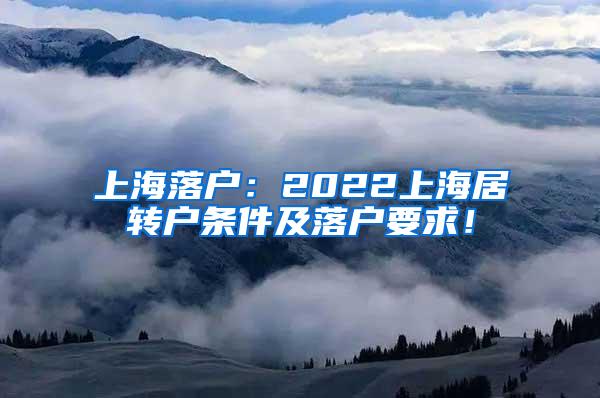 上海落户：2022上海居转户条件及落户要求！
