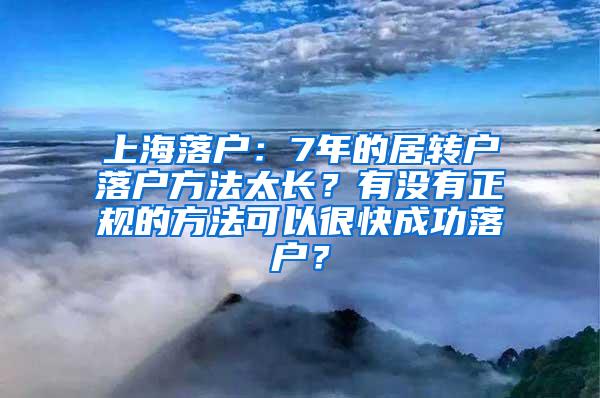 上海落户：7年的居转户落户方法太长？有没有正规的方法可以很快成功落户？