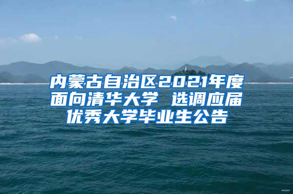 内蒙古自治区2021年度面向清华大学 选调应届优秀大学毕业生公告