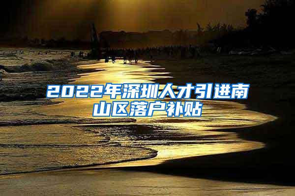 2022年深圳人才引进南山区落户补贴