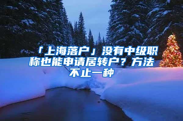 「上海落户」没有中级职称也能申请居转户？方法不止一种