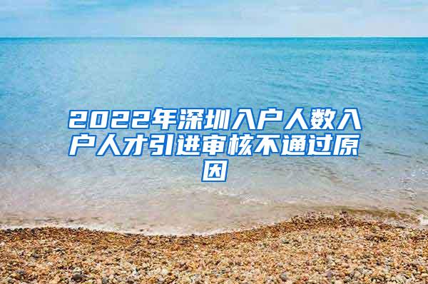 2022年深圳入户人数入户人才引进审核不通过原因