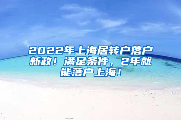 2022年上海居转户落户新政！满足条件，2年就能落户上海！