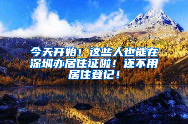 今天开始！这些人也能在深圳办居住证啦！还不用居住登记！