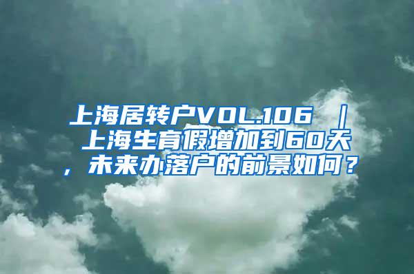 上海居转户VOL.106 ｜ 上海生育假增加到60天，未来办落户的前景如何？