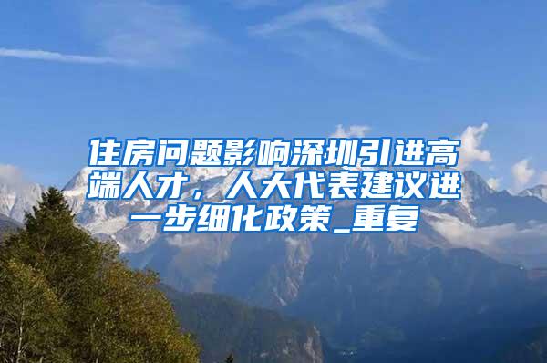 住房问题影响深圳引进高端人才，人大代表建议进一步细化政策_重复