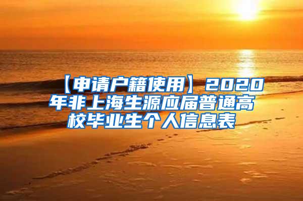 【申请户籍使用】2020年非上海生源应届普通高校毕业生个人信息表