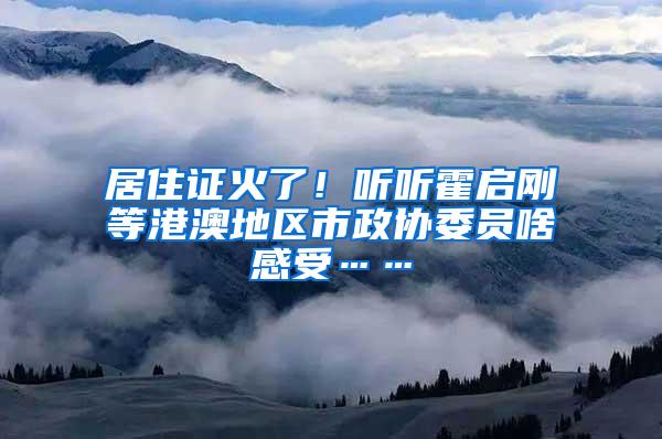 居住证火了！听听霍启刚等港澳地区市政协委员啥感受……