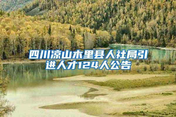 四川凉山木里县人社局引进人才124人公告