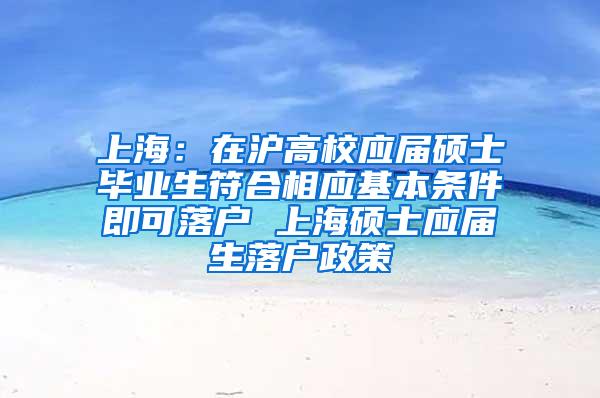 上海：在沪高校应届硕士毕业生符合相应基本条件即可落户 上海硕士应届生落户政策